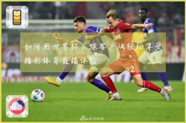 如何用世界杯买球客户端轻松享受精彩体育直播体验