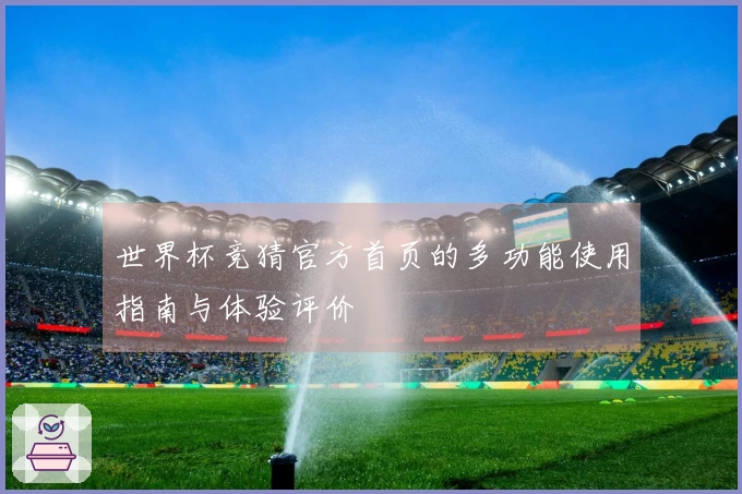 世界杯竞猜官方首页的多功能使用指南与体验评价