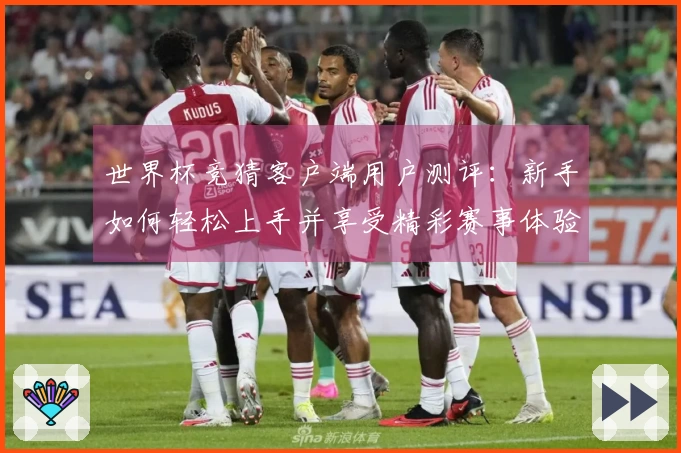 世界杯竞猜客户端用户测评：新手如何轻松上手并享受精彩赛事体验