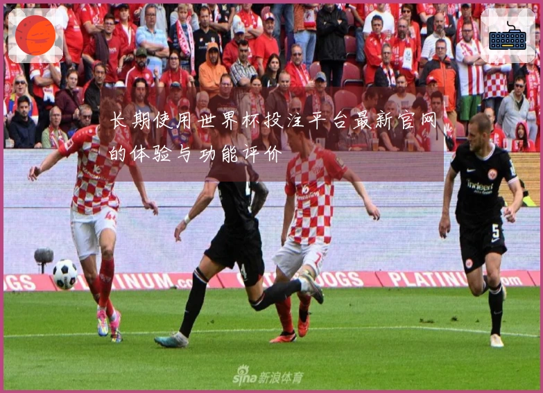 长期使用世界杯投注平台最新官网的体验与功能评价