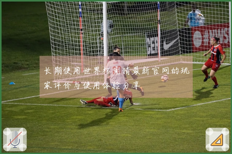 长期使用世界杯竞猜最新官网的玩家评价与使用体验分享