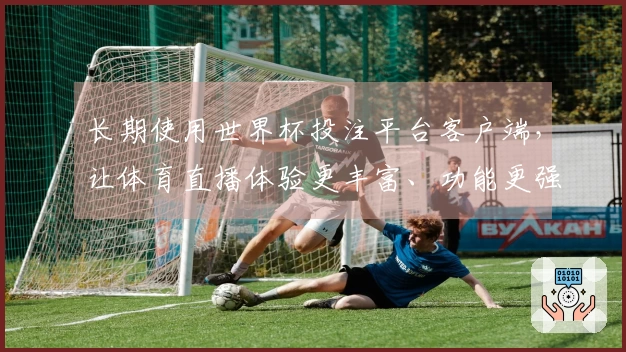 长期使用世界杯投注平台客户端，让体育直播体验更丰富、功能更强大