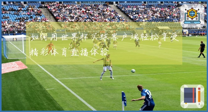 如何用世界杯买球客户端轻松享受精彩体育直播体验