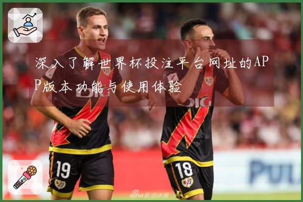 深入了解世界杯投注平台网址的APP版本功能与使用体验