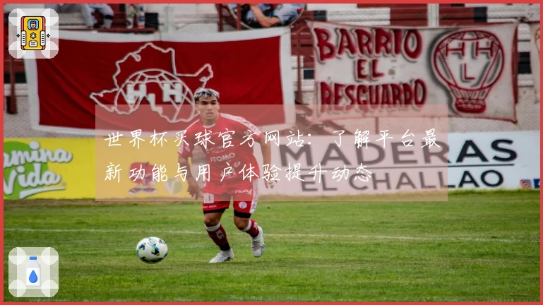 世界杯买球官方网站：了解平台最新功能与用户体验提升动态