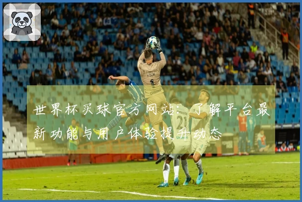 世界杯买球官方网站:了解平台最新功能与用户体验提升动态