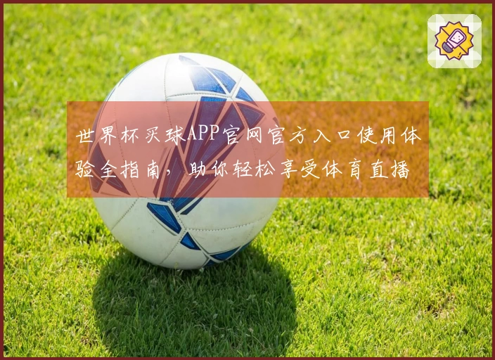 世界杯买球APP官网官方入口使用体验全指南，助你轻松享受体育直播服务