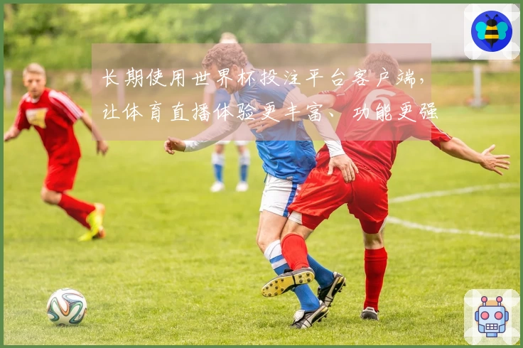 长期使用世界杯投注平台客户端，让体育直播体验更丰富、功能更强大