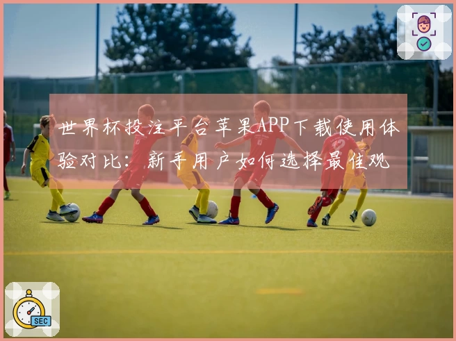 世界杯投注平台苹果APP下载使用体验对比：新手用户如何选择最佳观看方式