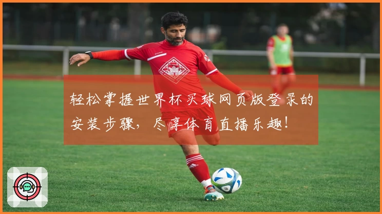 轻松掌握世界杯买球网页版登录的安装步骤，尽享体育直播乐趣！